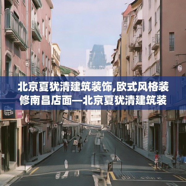 北京夏犹清建筑装饰,欧式风格装修南昌店面—北京夏犹清建筑装饰612.a488b489c492fgy.499nbn
