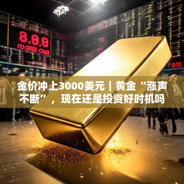 金价冲上3000美元｜黄金“涨声不断”，现在还是投资好时机吗？