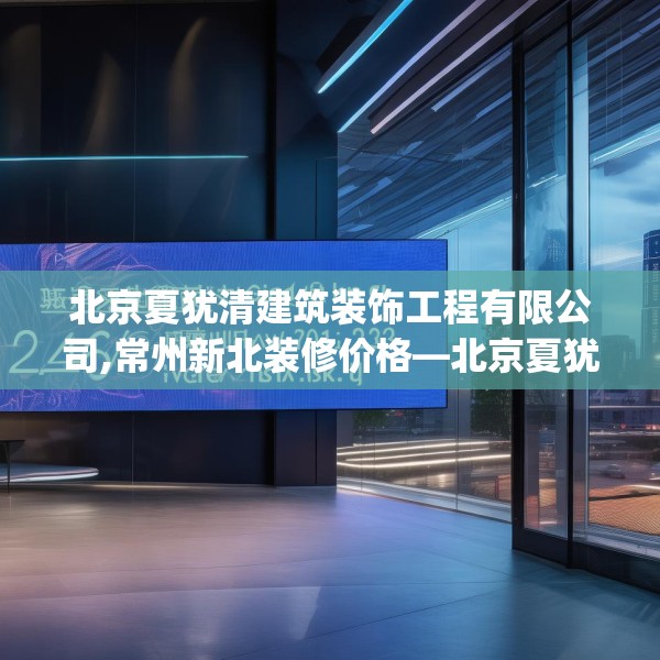 北京夏犹清建筑装饰工程有限公司,常州新北装修价格—北京夏犹清建筑装饰工程有限公司246.a122b123c126fgy.133lkjl