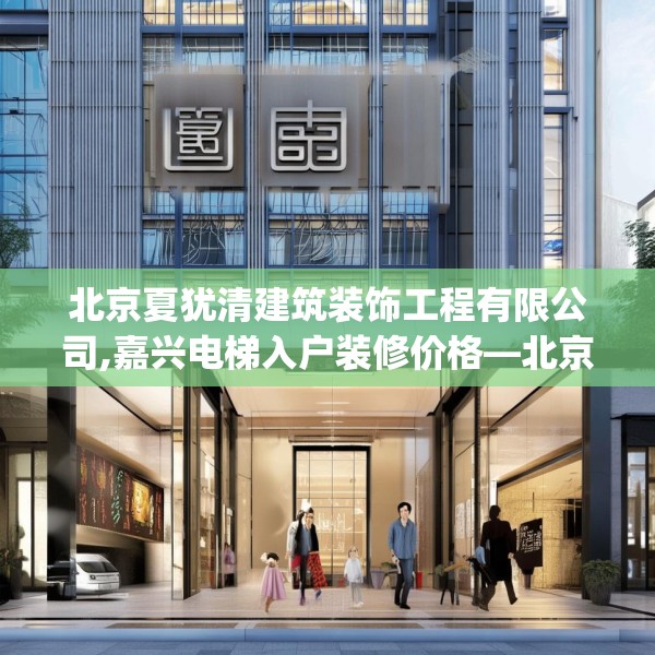 北京夏犹清建筑装饰工程有限公司,嘉兴电梯入户装修价格—北京夏犹清建筑装饰工程有限公司606.a482b483c486fgy.493lkjl