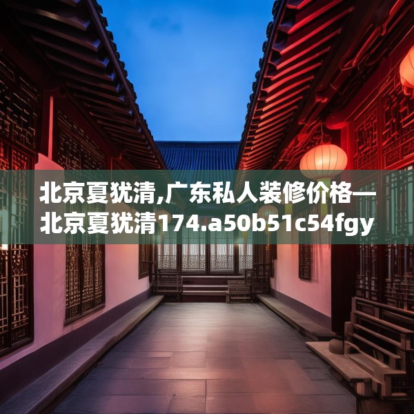 北京夏犹清,广东私人装修价格—北京夏犹清174.a50b51c54fgy.61lkjl