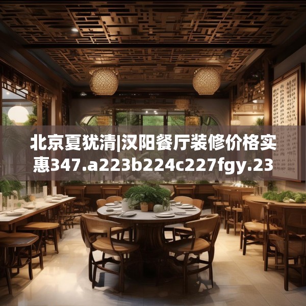 北京夏犹清|汉阳餐厅装修价格实惠347.a223b224c227fgy.234fds