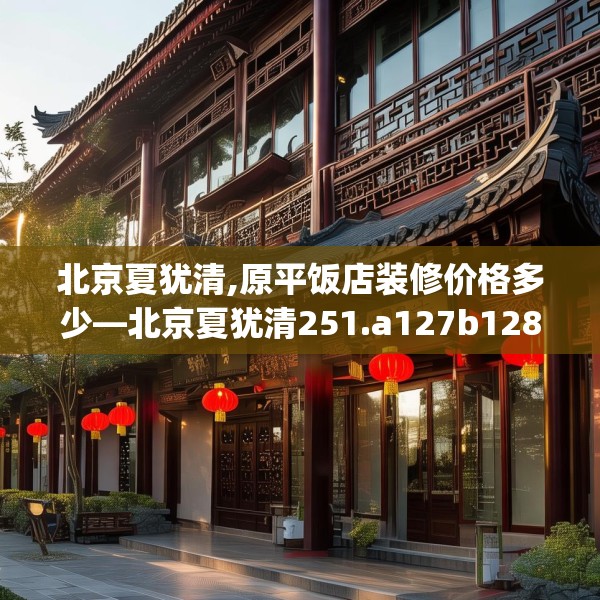 北京夏犹清,原平饭店装修价格多少—北京夏犹清251.a127b128c131fgy.138bnbn