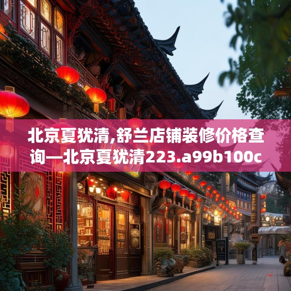 北京夏犹清,舒兰店铺装修价格查询—北京夏犹清223.a99b100c103fgy.110fdsfds