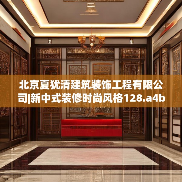 北京夏犹清建筑装饰工程有限公司|新中式装修时尚风格128.a4b5c8fgy.1576684