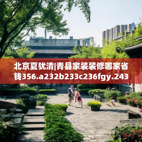 北京夏犹清|青县家装装修哪家省钱356.a232b233c236fgy.243xczxv