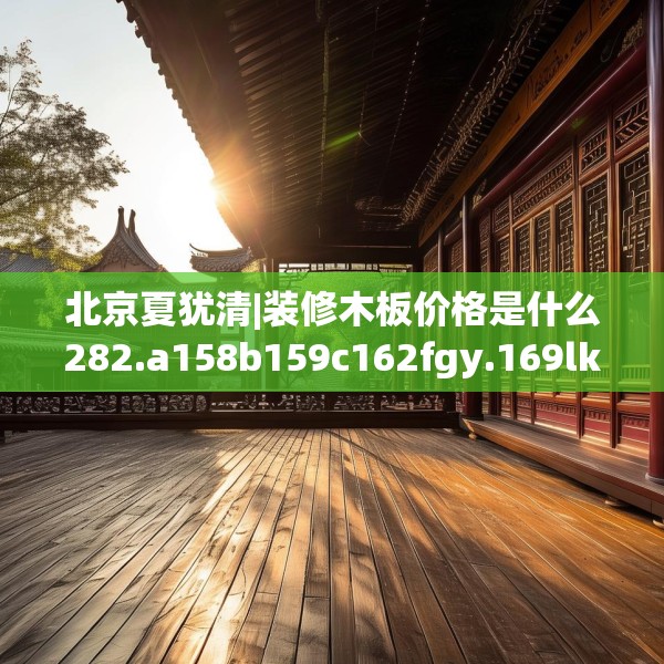 北京夏犹清|装修木板价格是什么282.a158b159c162fgy.169lkjl
