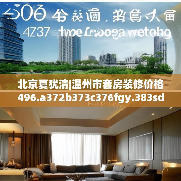 北京夏犹清|温州市套房装修价格496.a372b373c376fgy.383sdA