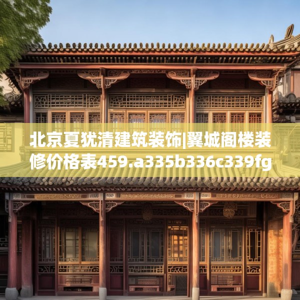北京夏犹清建筑装饰|翼城阁楼装修价格表459.a335b336c339fgy.346fghfd