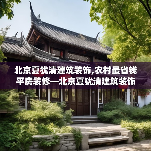 北京夏犹清建筑装饰,农村最省钱平房装修—北京夏犹清建筑装饰497.a373b374c377fgy.384cvcx