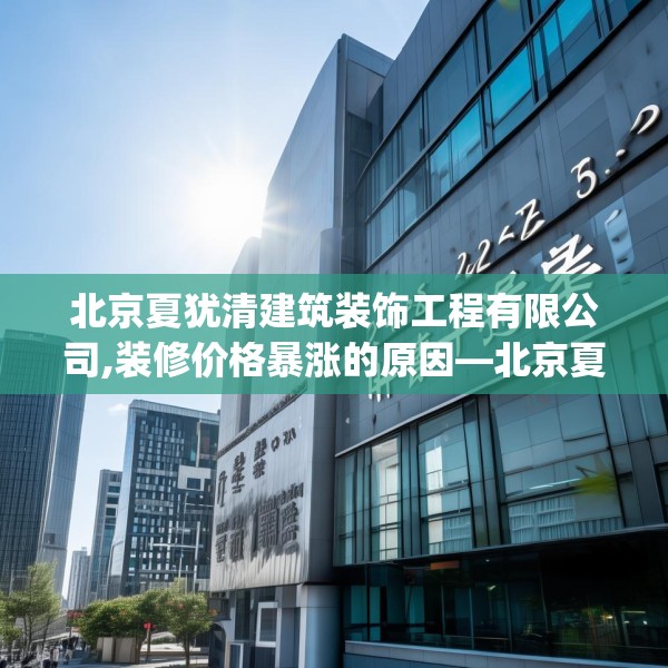 北京夏犹清建筑装饰工程有限公司,装修价格暴涨的原因—北京夏犹清建筑装饰工程有限公司357.a233b234c237fgy.244fhsg
