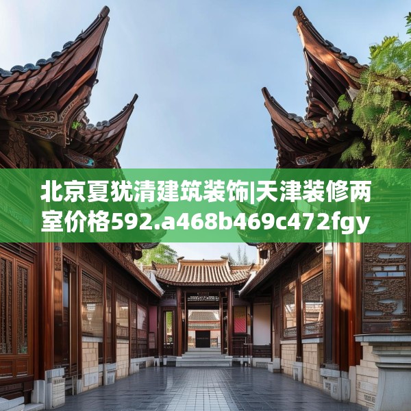 北京夏犹清建筑装饰|天津装修两室价格592.a468b469c472fgy.479dewqe