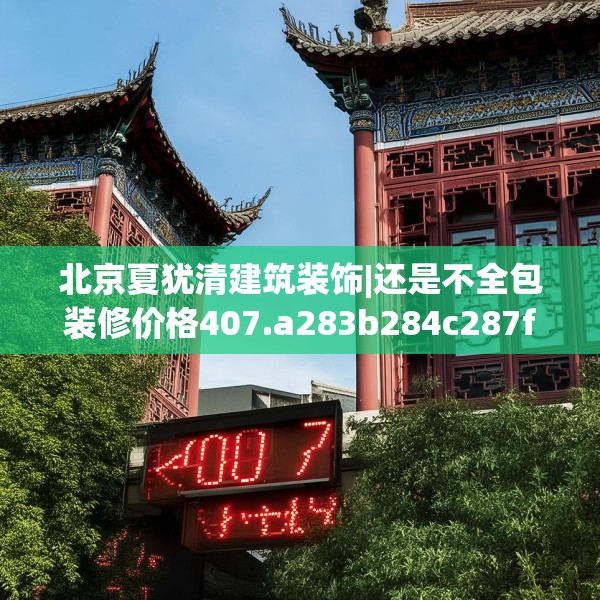 北京夏犹清建筑装饰|还是不全包装修价格407.a283b284c287fgy.294cvcx