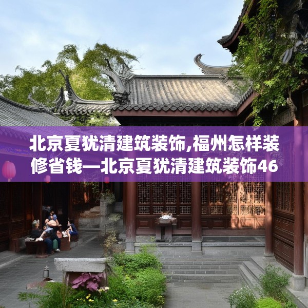 北京夏犹清建筑装饰,福州怎样装修省钱—北京夏犹清建筑装饰468.a344b345c348fgy.355nbn