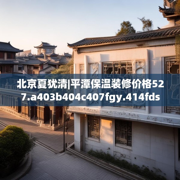 北京夏犹清|平潭保温装修价格527.a403b404c407fgy.414fds