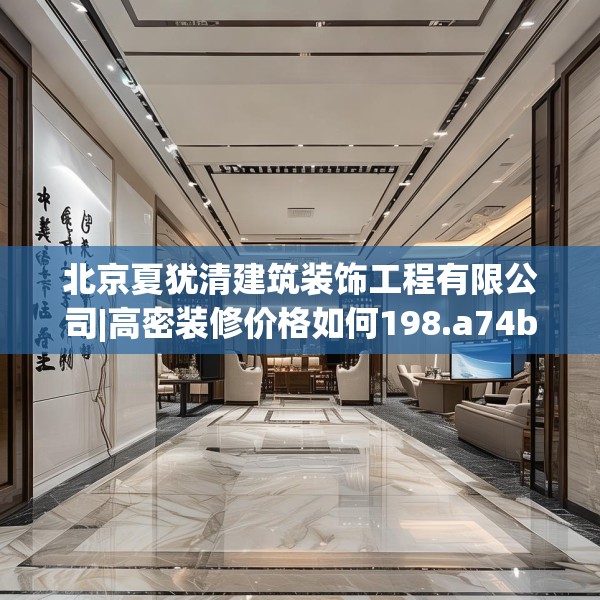 北京夏犹清建筑装饰工程有限公司|高密装修价格如何198.a74b75c78fgy.85nbn