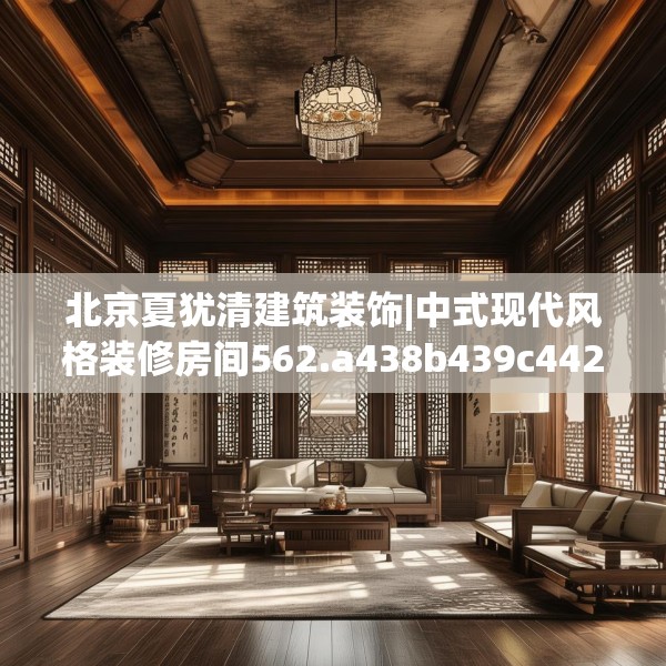 北京夏犹清建筑装饰|中式现代风格装修房间562.a438b439c442fgy.449htyj