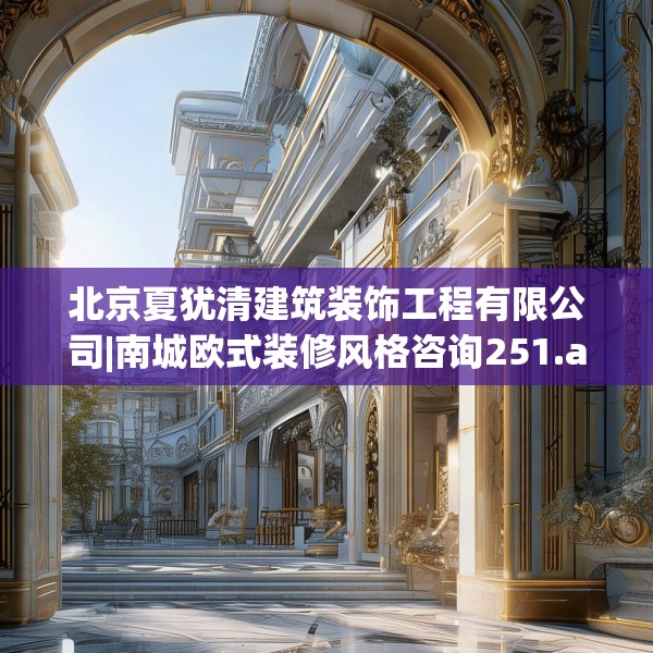 北京夏犹清建筑装饰工程有限公司|南城欧式装修风格咨询251.a127b128c131fgy.138bnbn