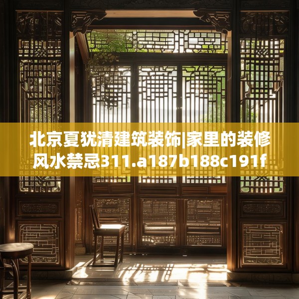 北京夏犹清建筑装饰|家里的装修风水禁忌311.a187b188c191fgy.198fds