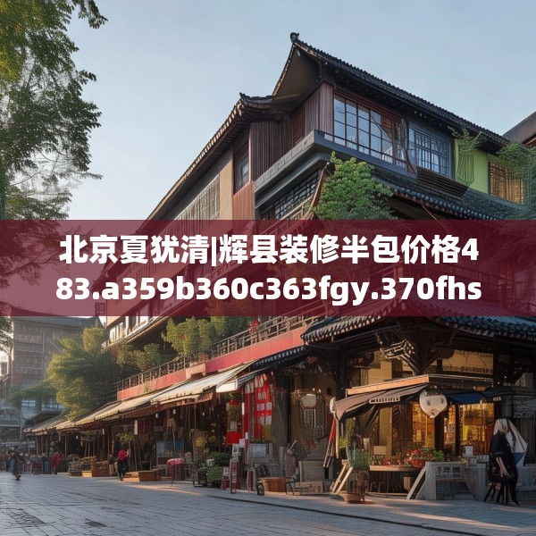 北京夏犹清|辉县装修半包价格483.a359b360c363fgy.370fhsg