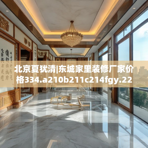 北京夏犹清|东城家里装修厂家价格334.a210b211c214fgy.221sdA