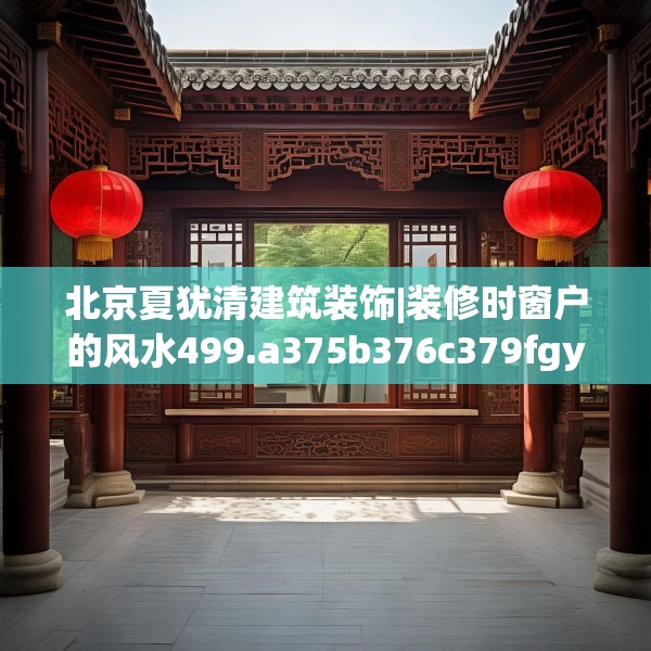 北京夏犹清建筑装饰|装修时窗户的风水499.a375b376c379fgy.386poiy