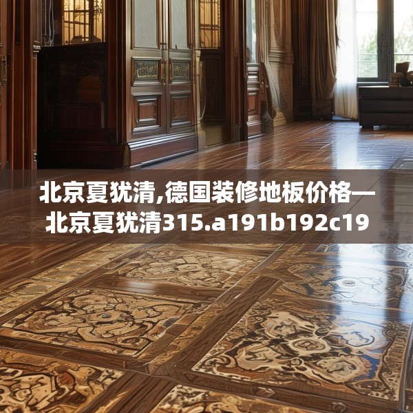 北京夏犹清,德国装修地板价格—北京夏犹清315.a191b192c195fgy.202fghfd