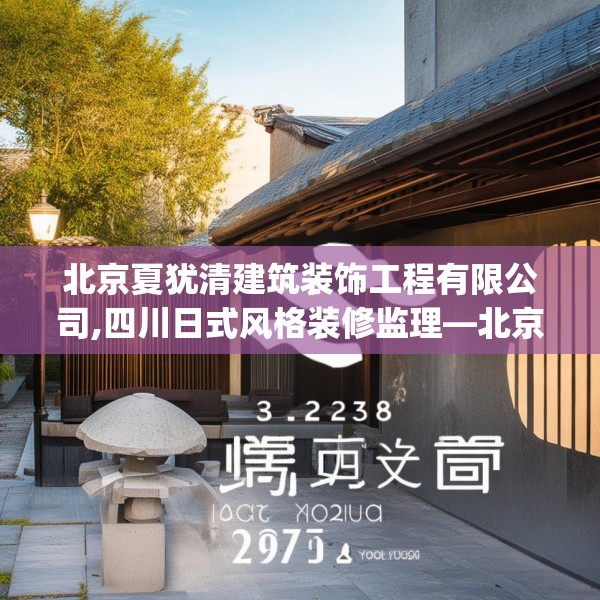 北京夏犹清建筑装饰工程有限公司,四川日式风格装修监理—北京夏犹清建筑装饰工程有限公司362.a238b239c242fgy.24976671