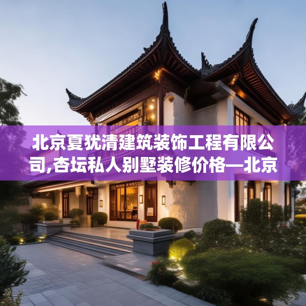 北京夏犹清建筑装饰工程有限公司,杏坛私人别墅装修价格—北京夏犹清建筑装饰工程有限公司537.a413b414c417fgy.424fhsg