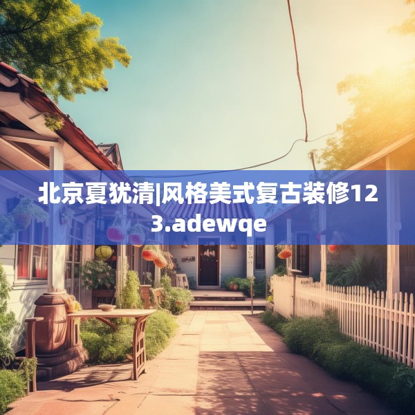 北京夏犹清|风格美式复古装修123.adewqe
