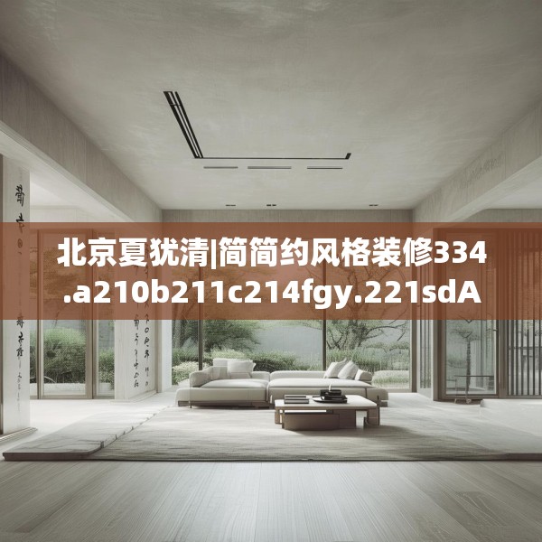 北京夏犹清|简简约风格装修334.a210b211c214fgy.221sdA