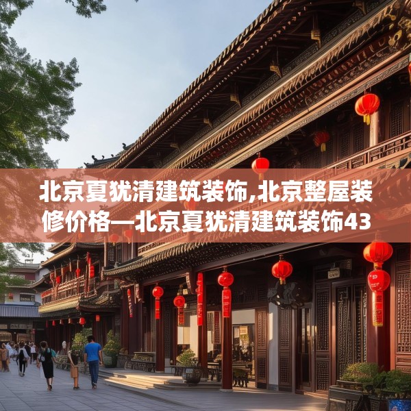 北京夏犹清建筑装饰,北京整屋装修价格—北京夏犹清建筑装饰435.a311b312c315fgy.322uyk