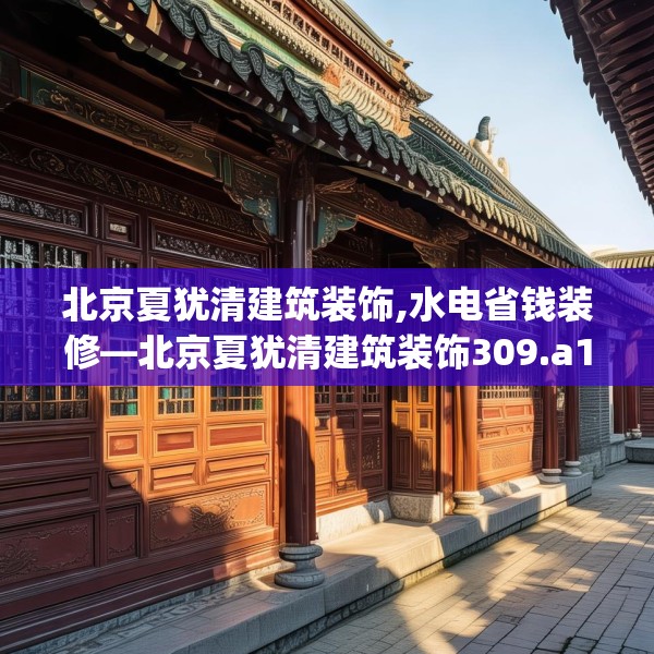 北京夏犹清建筑装饰,水电省钱装修—北京夏犹清建筑装饰309.a185b186c189fgy.196uyk