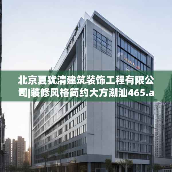 北京夏犹清建筑装饰工程有限公司|装修风格简约大方潮汕465.a341b342c345fgy.352fhsg