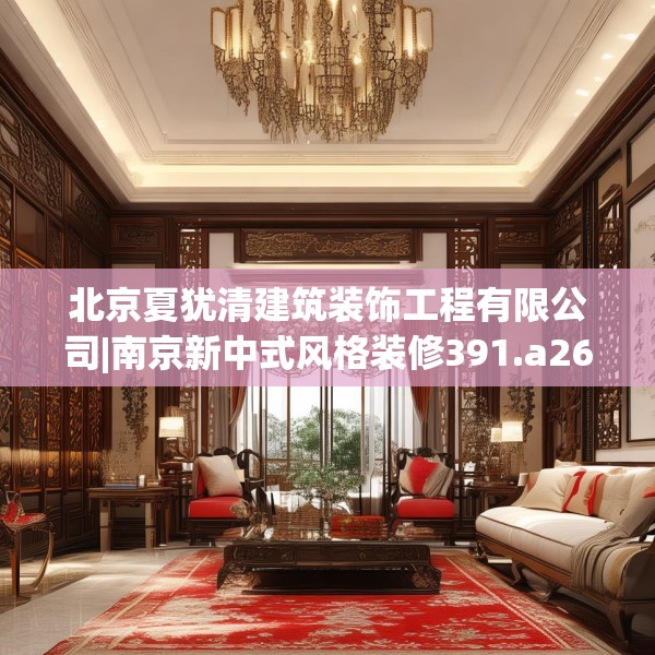 北京夏犹清建筑装饰工程有限公司|南京新中式风格装修391.a267b268c271fgy.278poiy