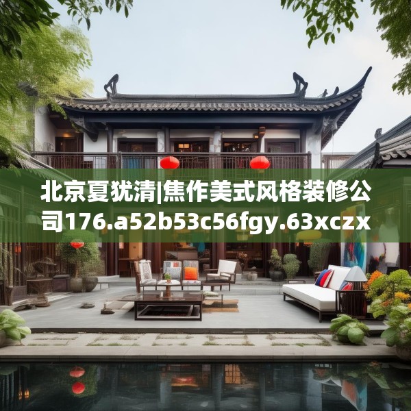北京夏犹清|焦作美式风格装修公司176.a52b53c56fgy.63xczxv