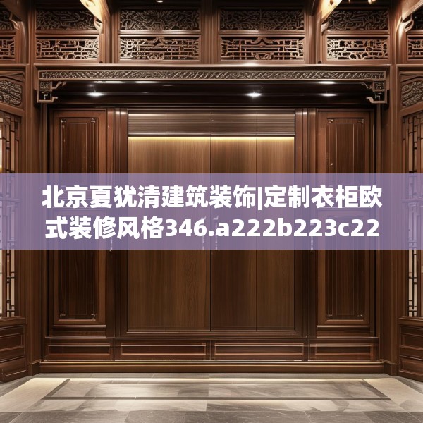北京夏犹清建筑装饰|定制衣柜欧式装修风格346.a222b223c226fgy.233htyj