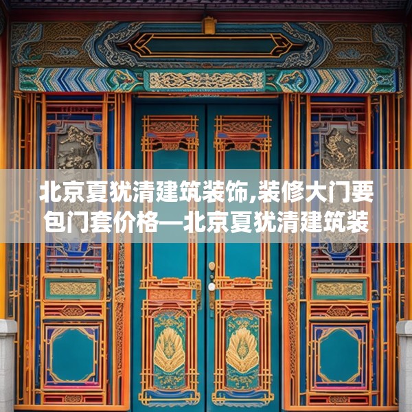 北京夏犹清建筑装饰,装修大门要包门套价格—北京夏犹清建筑装饰612.a488b489c492fgy.499nbn