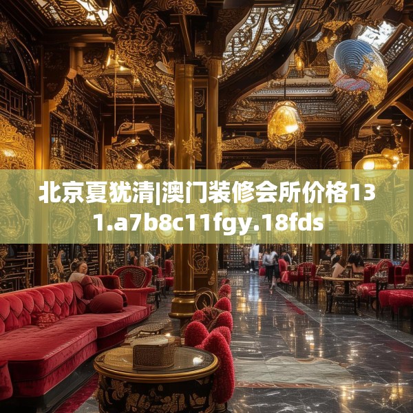 北京夏犹清|澳门装修会所价格131.a7b8c11fgy.18fds