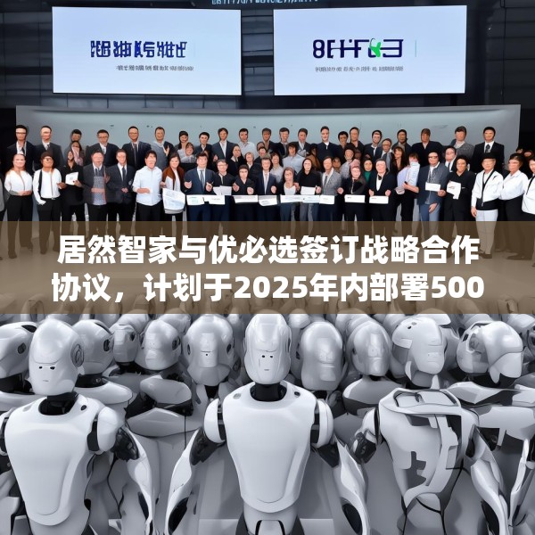 居然智家与优必选签订战略合作协议，计划于2025年内部署500台仿真人形机器人