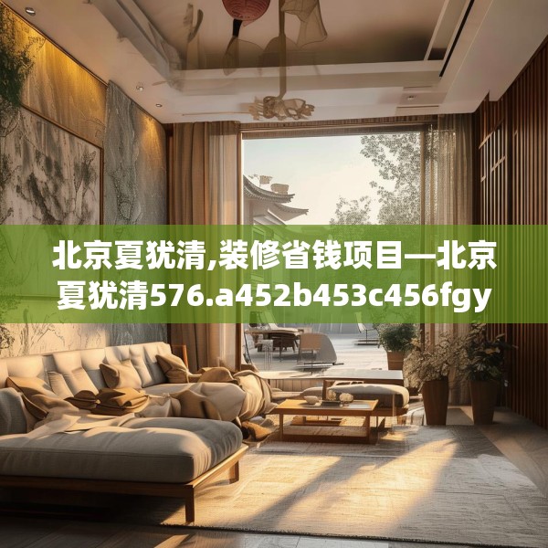 北京夏犹清,装修省钱项目—北京夏犹清576.a452b453c456fgy.463nbn