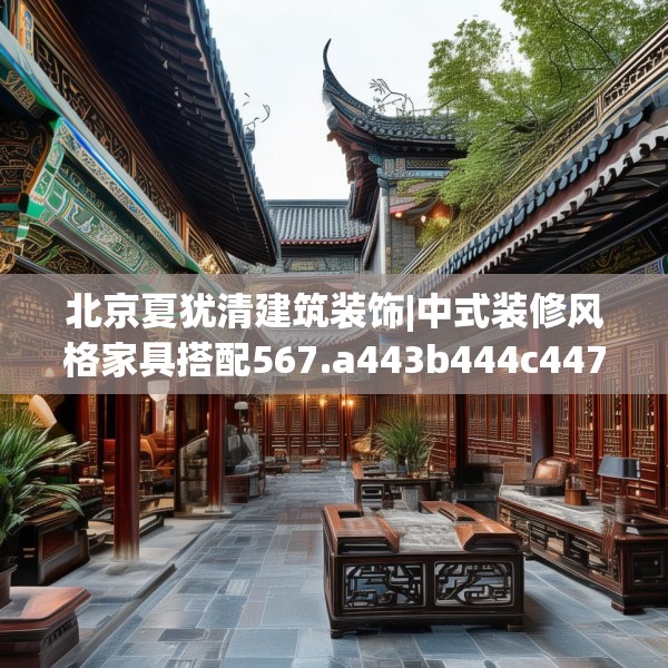 北京夏犹清建筑装饰|中式装修风格家具搭配567.a443b444c447fgy.454fghfd