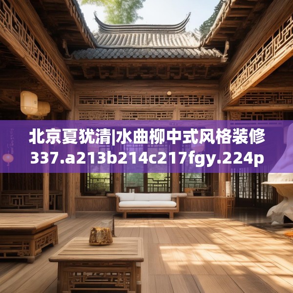 北京夏犹清|水曲柳中式风格装修337.a213b214c217fgy.224poiy