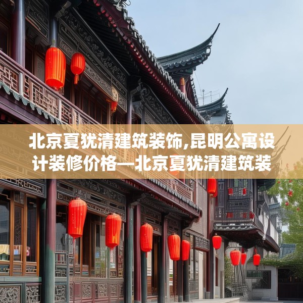 北京夏犹清建筑装饰,昆明公寓设计装修价格—北京夏犹清建筑装饰311.a187b188c191fgy.198fds