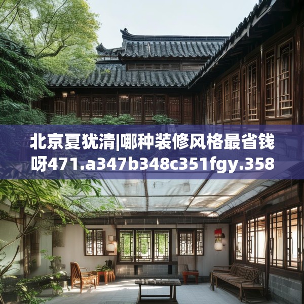 北京夏犹清|哪种装修风格最省钱呀471.a347b348c351fgy.358uyk