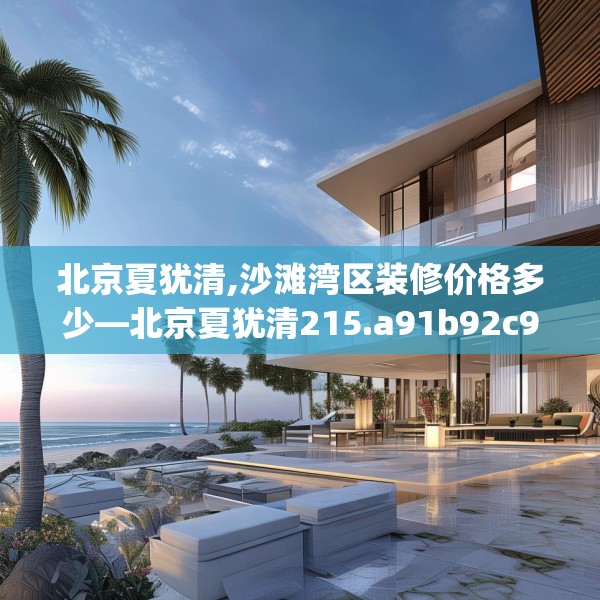北京夏犹清,沙滩湾区装修价格多少—北京夏犹清215.a91b92c95fgy.102bnbn