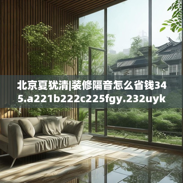 北京夏犹清|装修隔音怎么省钱345.a221b222c225fgy.232uyk