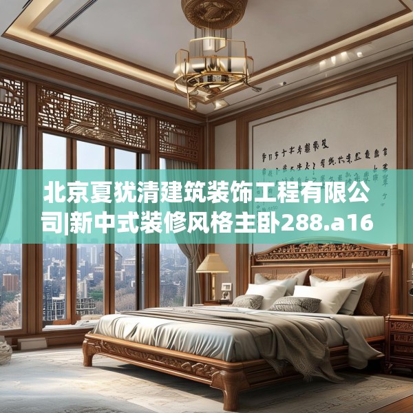 北京夏犹清建筑装饰工程有限公司|新中式装修风格主卧288.a164b165c168fgy.175nbn