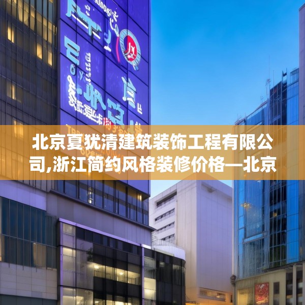 北京夏犹清建筑装饰工程有限公司,浙江简约风格装修价格—北京夏犹清建筑装饰工程有限公司388.a264b265c268fgy.275sdA