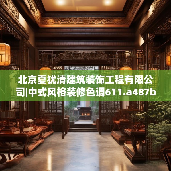 北京夏犹清建筑装饰工程有限公司|中式风格装修色调611.a487b488c491fgy.498bnbn